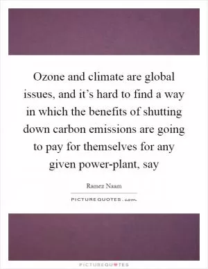 Ozone and climate are global issues, and it’s hard to find a way in which the benefits of shutting down carbon emissions are going to pay for themselves for any given power-plant, say Picture Quote #1