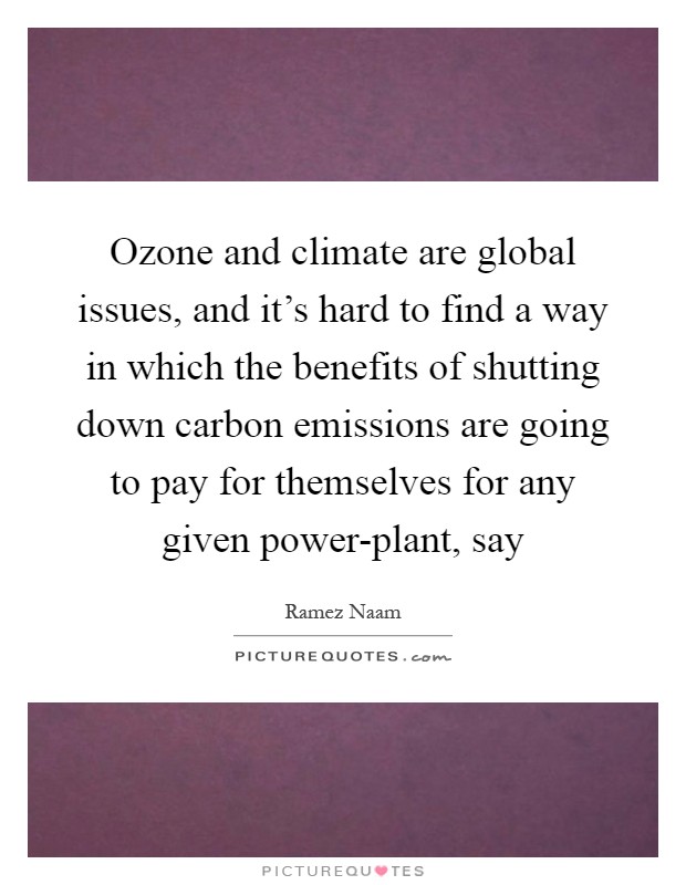 Ozone and climate are global issues, and it's hard to find a way in which the benefits of shutting down carbon emissions are going to pay for themselves for any given power-plant, say Picture Quote #1