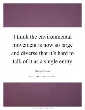 I think the environmental movement is now so large and diverse that it’s hard to talk of it as a single entity Picture Quote #1