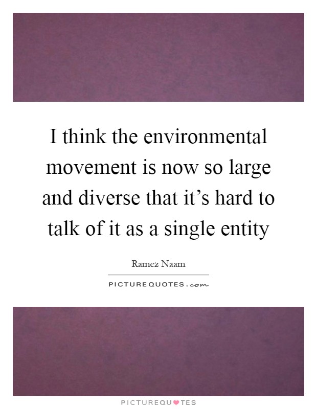 I think the environmental movement is now so large and diverse that it's hard to talk of it as a single entity Picture Quote #1