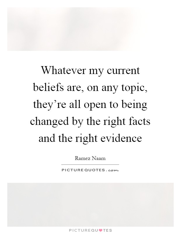 Whatever my current beliefs are, on any topic, they're all open to being changed by the right facts and the right evidence Picture Quote #1