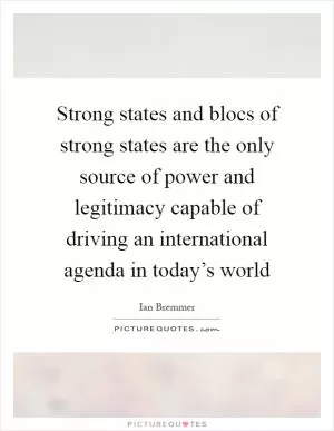 Strong states and blocs of strong states are the only source of power and legitimacy capable of driving an international agenda in today’s world Picture Quote #1