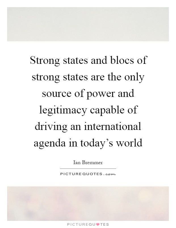 Strong states and blocs of strong states are the only source of power and legitimacy capable of driving an international agenda in today's world Picture Quote #1