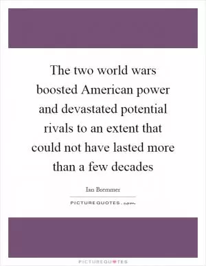 The two world wars boosted American power and devastated potential rivals to an extent that could not have lasted more than a few decades Picture Quote #1
