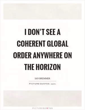 I don’t see a coherent global order anywhere on the horizon Picture Quote #1