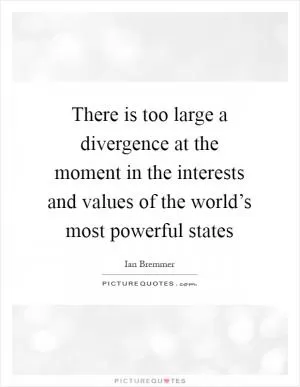 There is too large a divergence at the moment in the interests and values of the world’s most powerful states Picture Quote #1