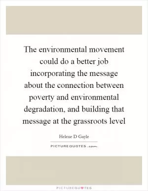 The environmental movement could do a better job incorporating the message about the connection between poverty and environmental degradation, and building that message at the grassroots level Picture Quote #1