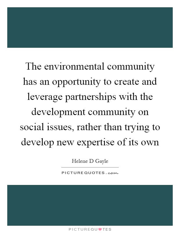 The environmental community has an opportunity to create and leverage partnerships with the development community on social issues, rather than trying to develop new expertise of its own Picture Quote #1