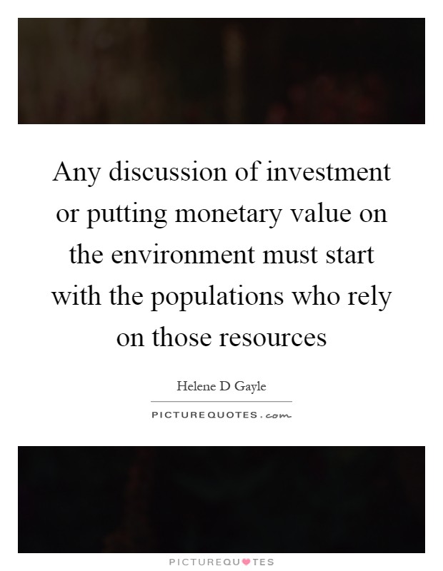 Any discussion of investment or putting monetary value on the environment must start with the populations who rely on those resources Picture Quote #1