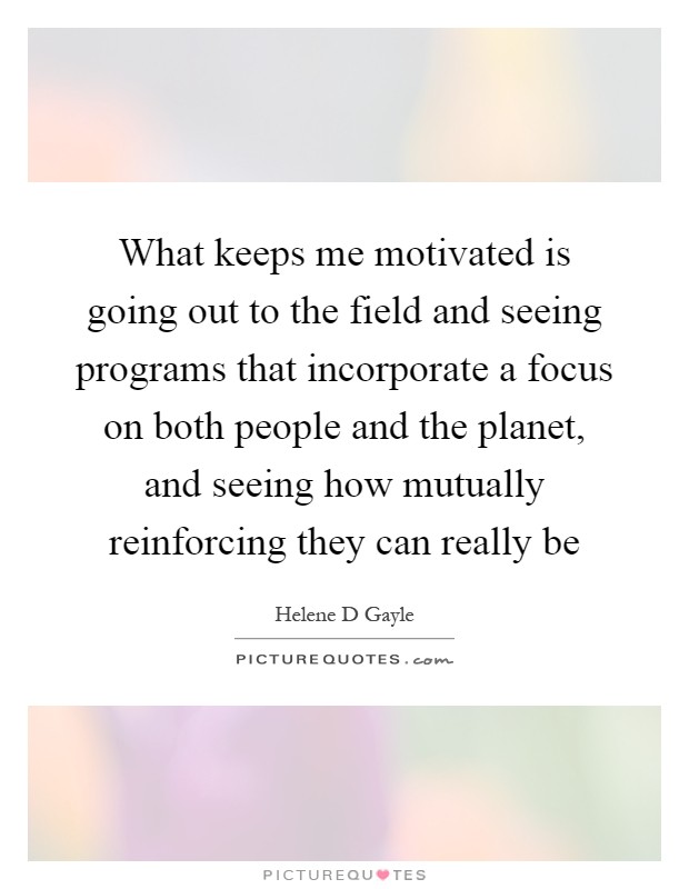 What keeps me motivated is going out to the field and seeing programs that incorporate a focus on both people and the planet, and seeing how mutually reinforcing they can really be Picture Quote #1