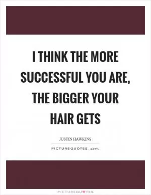 I think the more successful you are, the bigger your hair gets Picture Quote #1