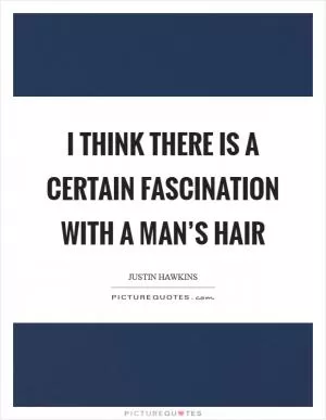 I think there is a certain fascination with a man’s hair Picture Quote #1