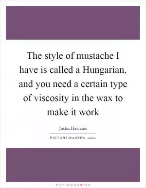 The style of mustache I have is called a Hungarian, and you need a certain type of viscosity in the wax to make it work Picture Quote #1