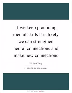If we keep practicing mental skills it is likely we can strengthen neural connections and make new connections Picture Quote #1