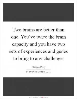 Two brains are better than one. You’ve twice the brain capacity and you have two sets of experiences and genes to bring to any challenge Picture Quote #1