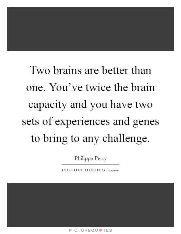 Two brains are better than one. You've twice the brain capacity and you have two sets of experiences and genes to bring to any challenge Picture Quote #1