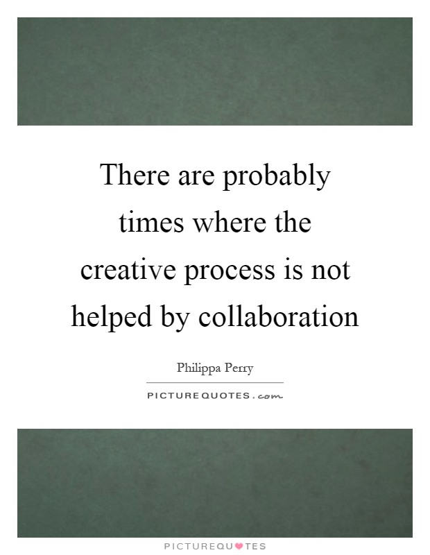 There are probably times where the creative process is not helped by collaboration Picture Quote #1