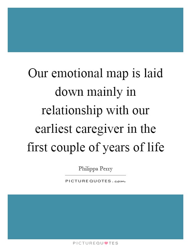 Our emotional map is laid down mainly in relationship with our earliest caregiver in the first couple of years of life Picture Quote #1