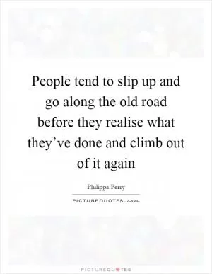 People tend to slip up and go along the old road before they realise what they’ve done and climb out of it again Picture Quote #1