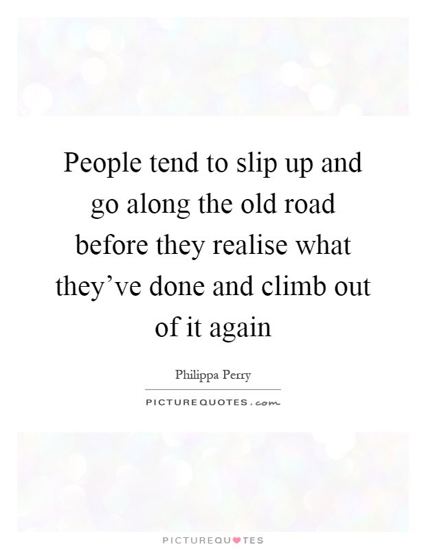 People tend to slip up and go along the old road before they realise what they've done and climb out of it again Picture Quote #1