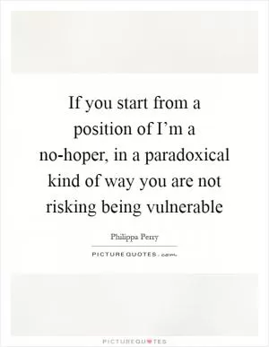 If you start from a position of I’m a no-hoper, in a paradoxical kind of way you are not risking being vulnerable Picture Quote #1