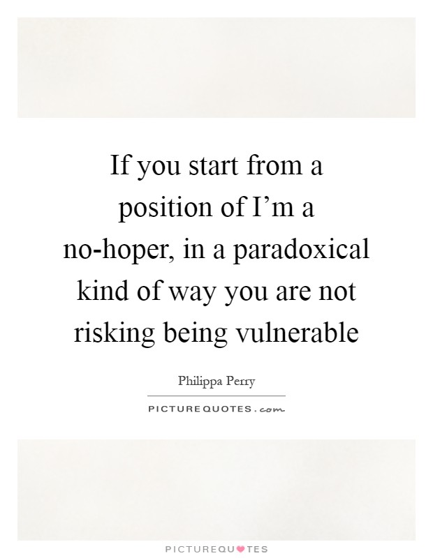 If you start from a position of I'm a no-hoper, in a paradoxical kind of way you are not risking being vulnerable Picture Quote #1