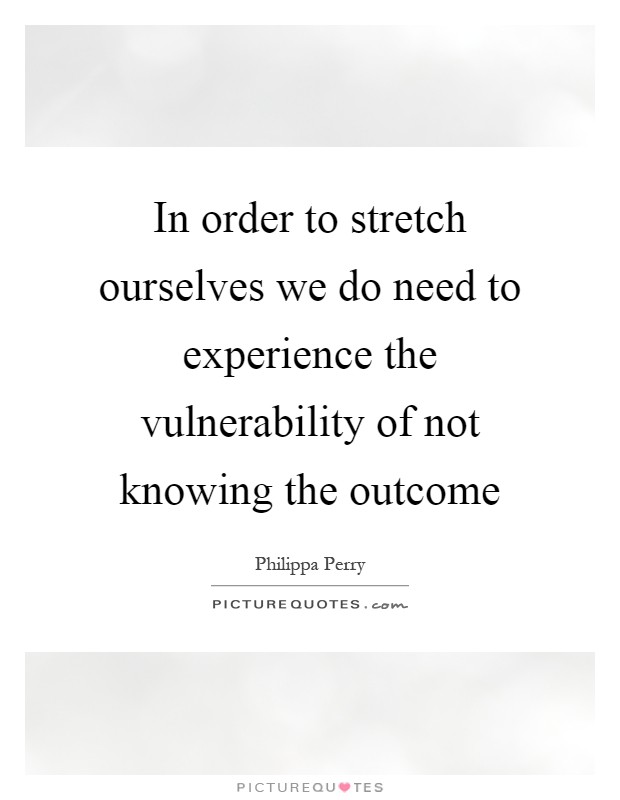 In order to stretch ourselves we do need to experience the vulnerability of not knowing the outcome Picture Quote #1