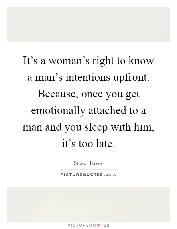 It's a woman's right to know a man's intentions upfront. Because, once you get emotionally attached to a man and you sleep with him, it's too late Picture Quote #1