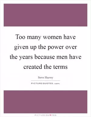 Too many women have given up the power over the years because men have created the terms Picture Quote #1