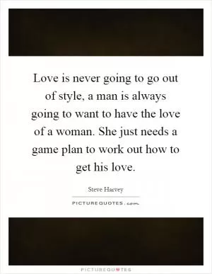 Love is never going to go out of style, a man is always going to want to have the love of a woman. She just needs a game plan to work out how to get his love Picture Quote #1