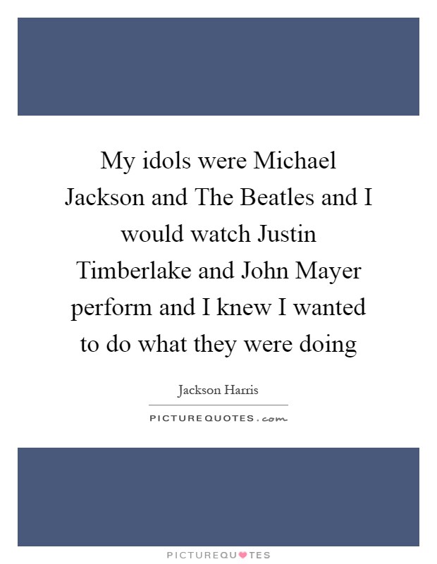 My idols were Michael Jackson and The Beatles and I would watch Justin Timberlake and John Mayer perform and I knew I wanted to do what they were doing Picture Quote #1