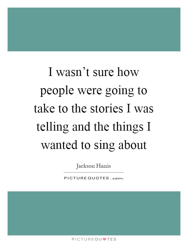 I wasn't sure how people were going to take to the stories I was telling and the things I wanted to sing about Picture Quote #1