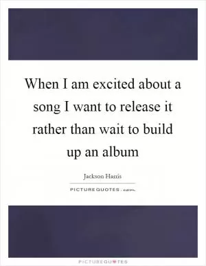 When I am excited about a song I want to release it rather than wait to build up an album Picture Quote #1