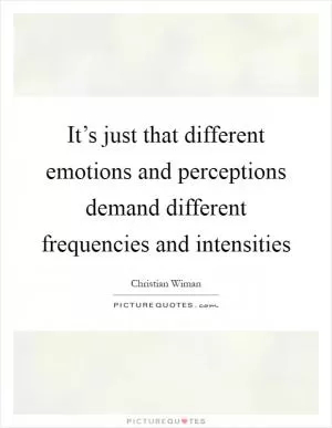 It’s just that different emotions and perceptions demand different frequencies and intensities Picture Quote #1