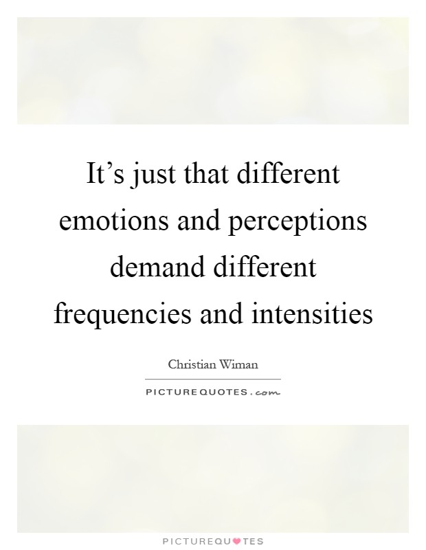It's just that different emotions and perceptions demand different frequencies and intensities Picture Quote #1