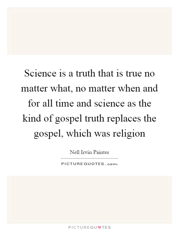 Science is a truth that is true no matter what, no matter when and for all time and science as the kind of gospel truth replaces the gospel, which was religion Picture Quote #1