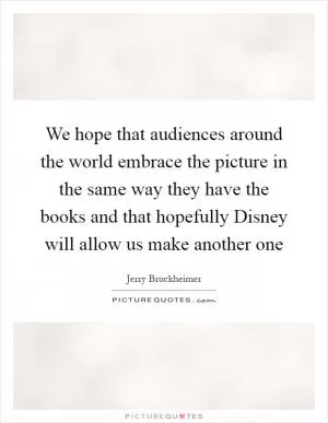 We hope that audiences around the world embrace the picture in the same way they have the books and that hopefully Disney will allow us make another one Picture Quote #1