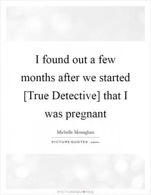 I found out a few months after we started [True Detective] that I was pregnant Picture Quote #1