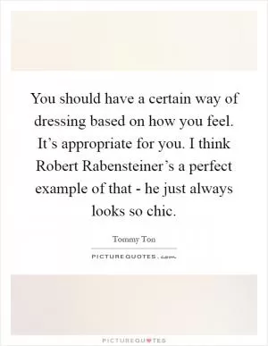 You should have a certain way of dressing based on how you feel. It’s appropriate for you. I think Robert Rabensteiner’s a perfect example of that - he just always looks so chic Picture Quote #1