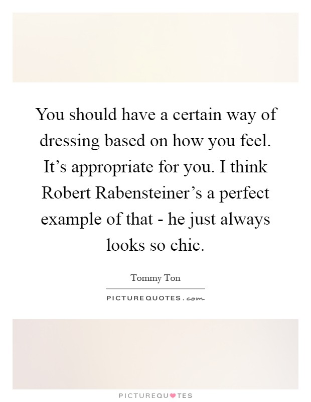 You should have a certain way of dressing based on how you feel. It's appropriate for you. I think Robert Rabensteiner's a perfect example of that - he just always looks so chic Picture Quote #1
