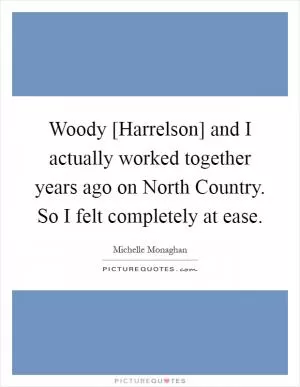 Woody [Harrelson] and I actually worked together years ago on North Country. So I felt completely at ease Picture Quote #1