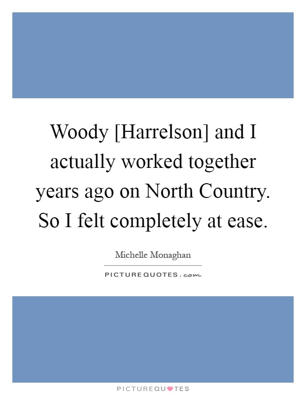 Woody [Harrelson] and I actually worked together years ago on North Country. So I felt completely at ease Picture Quote #1