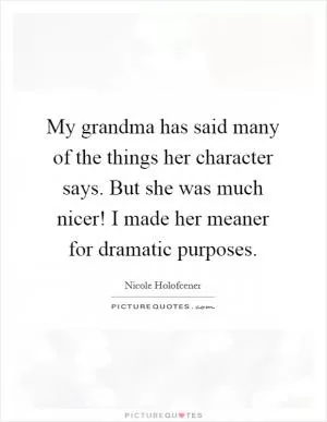 My grandma has said many of the things her character says. But she was much nicer! I made her meaner for dramatic purposes Picture Quote #1