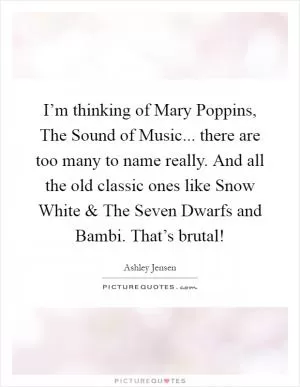 I’m thinking of Mary Poppins, The Sound of Music... there are too many to name really. And all the old classic ones like Snow White and The Seven Dwarfs and Bambi. That’s brutal! Picture Quote #1