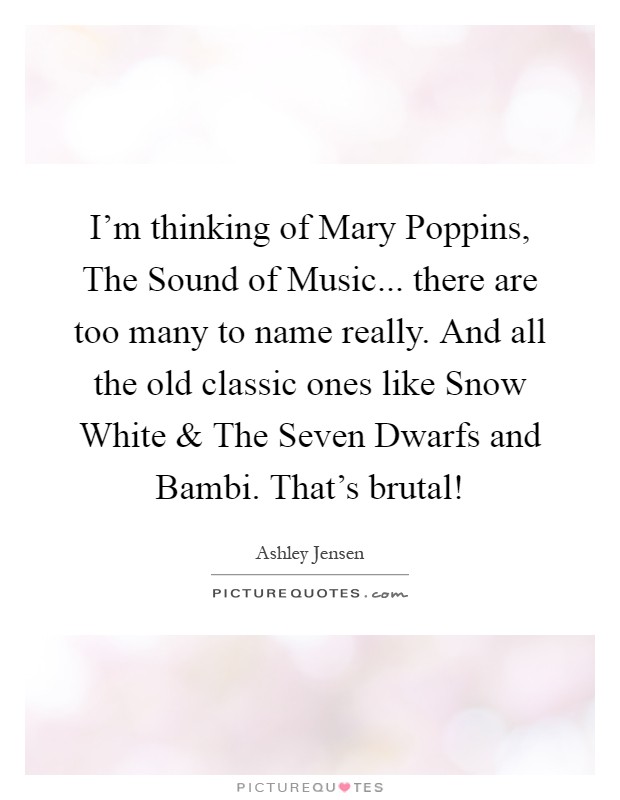 I'm thinking of Mary Poppins, The Sound of Music... there are too many to name really. And all the old classic ones like Snow White and The Seven Dwarfs and Bambi. That's brutal! Picture Quote #1