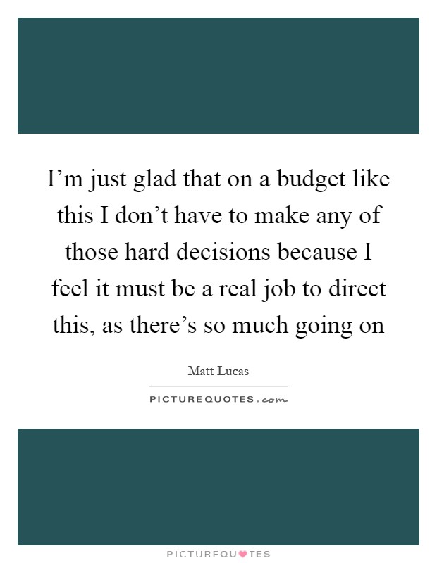I'm just glad that on a budget like this I don't have to make any of those hard decisions because I feel it must be a real job to direct this, as there's so much going on Picture Quote #1