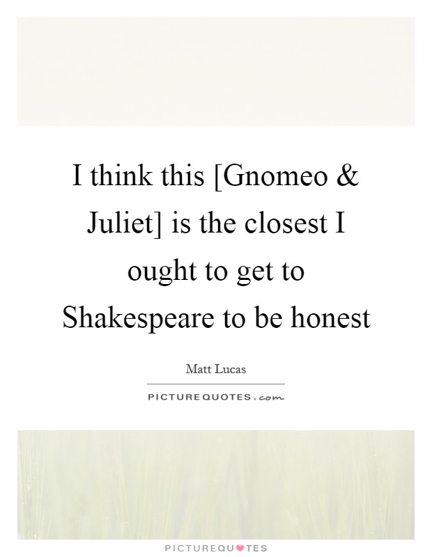 I think this [Gnomeo and Juliet] is the closest I ought to get to Shakespeare to be honest Picture Quote #1
