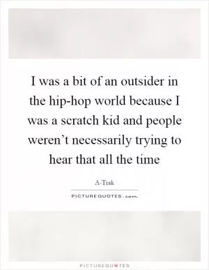I was a bit of an outsider in the hip-hop world because I was a scratch kid and people weren’t necessarily trying to hear that all the time Picture Quote #1