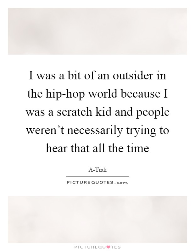I was a bit of an outsider in the hip-hop world because I was a scratch kid and people weren't necessarily trying to hear that all the time Picture Quote #1