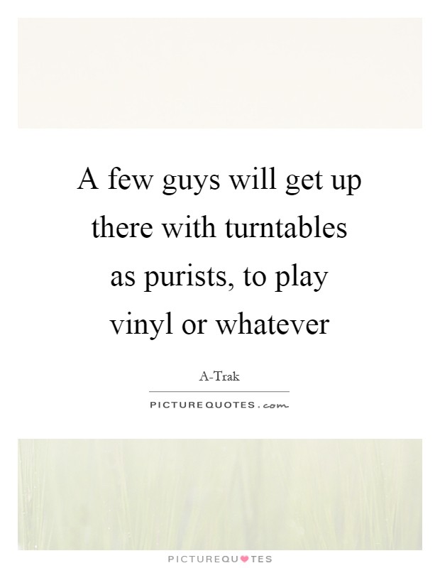 A few guys will get up there with turntables as purists, to play vinyl or whatever Picture Quote #1